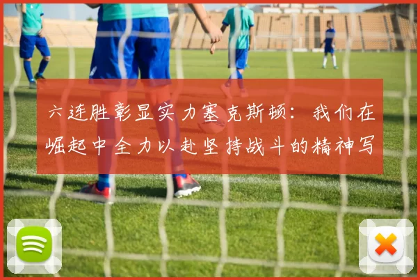 六连胜彰显实力塞克斯顿：我们在崛起中全力以赴坚持战斗的精神写照