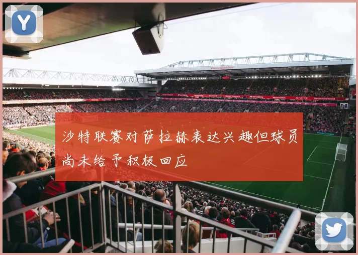 沙特联赛对萨拉赫表达兴趣但球员尚未给予积极回应