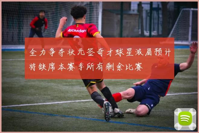 全力争夺状元签奇才球星浓眉预计将缺席本赛季所有剩余比赛