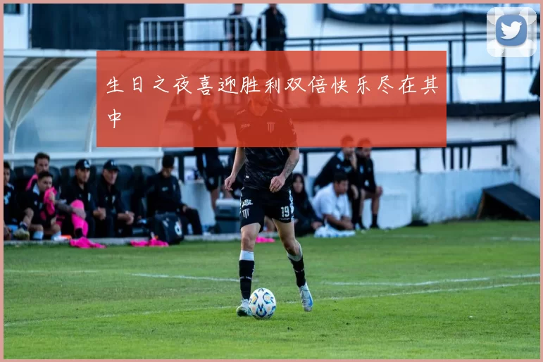 生日之夜喜迎胜利双倍快乐尽在其中