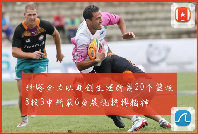 科塔全力以赴创生涯新高20个篮板8投3中斩获6分展现拼搏精神