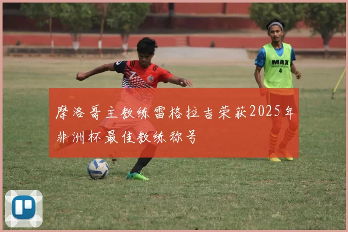 摩洛哥主教练雷格拉吉荣获2025年非洲杯最佳教练称号