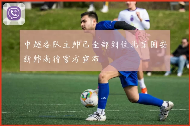 中超各队主帅已全部到位北京国安新帅尚待官方宣布