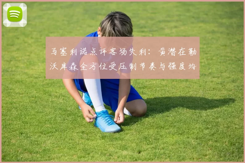 马塞利诺点评客场失利：黄潜在勒沃库森全方位受压制节奏与强度均不敌对手